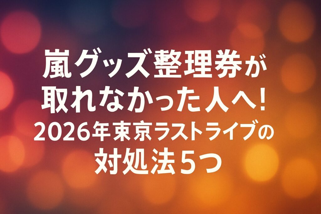 嵐グッズ整理券が取れなかった人へ！2026年東京ラストライブの対処法5つ | 嵐グッズ整理券が取れなかった人の対処法5つ ①嵐グッズ整理券のキャンセル待ちを狙う（諦めない） ②嵐グッズ整理券を他の日程・時間帯で再チャレンジ ③嵐グッズ整理券の当日キャ