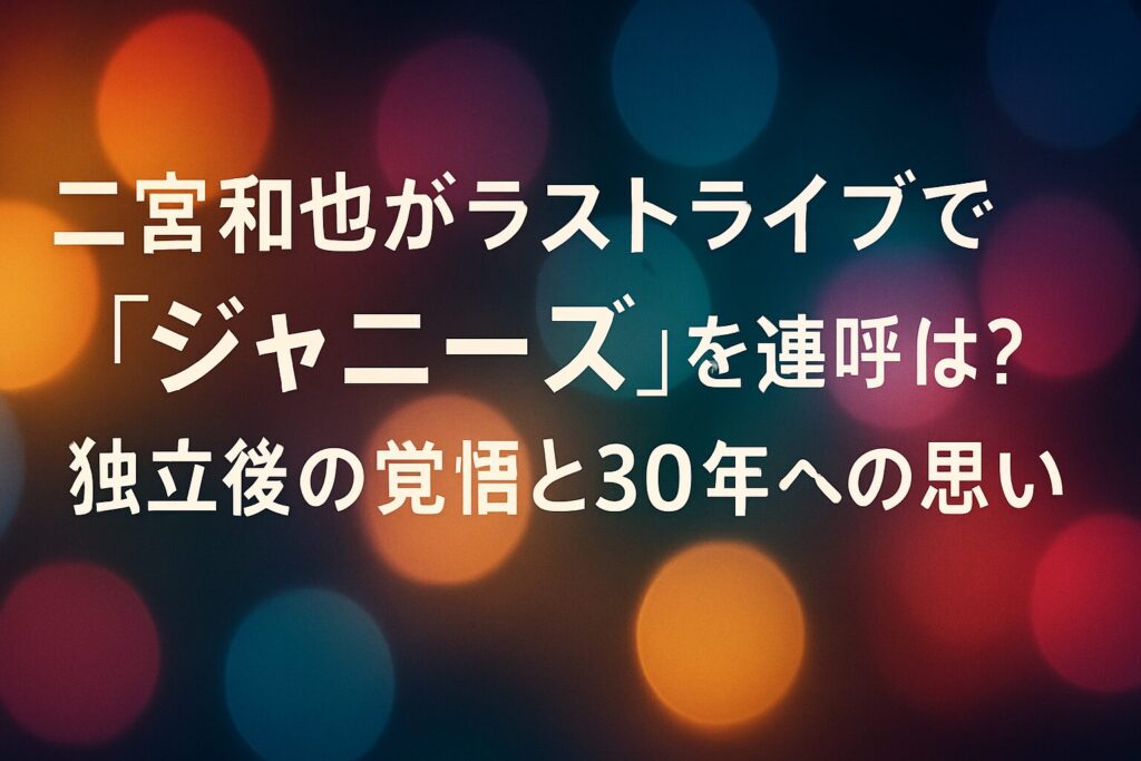 二宮和也がラストライブで「ジャニーズ」を連呼した真意は？独立後の覚悟と30年への思い | 二宮和也がラストライブで「ジャニーズ人生を終える」と発言 最後の挨拶の内容と流れ 独立した立場でのライブ参加への感謝 「30年のジャニーズ人生を終える」発言の意